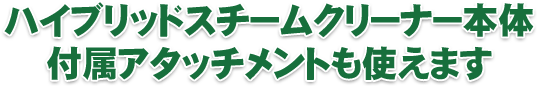 ハイブリッドスチームクリーナー本体付属アタッチメントも使えます。