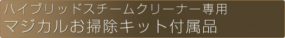 ハイブリッドスチームクリーナー専用　マジカルお

掃除キット付属品